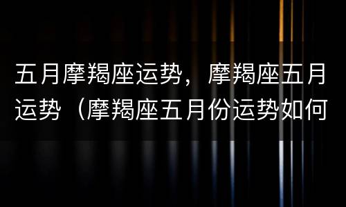 五月摩羯座运势，摩羯座五月运势（摩羯座五月份运势如何）