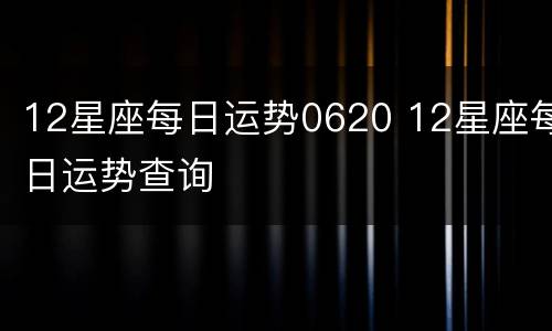12星座每日运势0620 12星座每日运势查询
