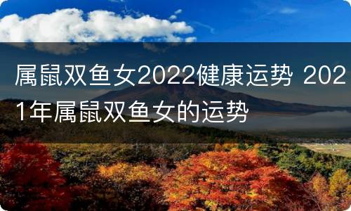 属鼠双鱼女2022健康运势 2021年属鼠双鱼女的运势