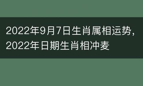 2022年9月7日生肖属相运势，2022年日期生肖相冲麦