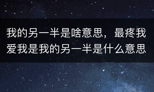 我的另一半是啥意思，最疼我爱我是我的另一半是什么意思