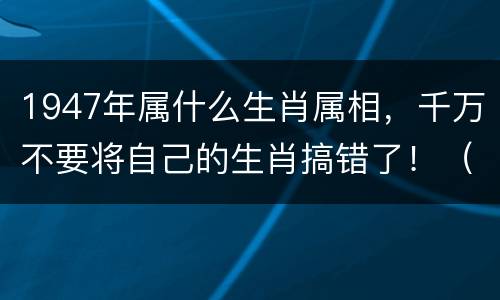 1947年属什么生肖属相，千万不要将自己的生肖搞错了！（十二