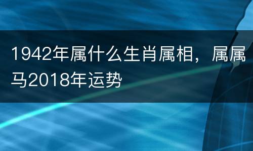 1942年属什么生肖属相，属属马2018年运势