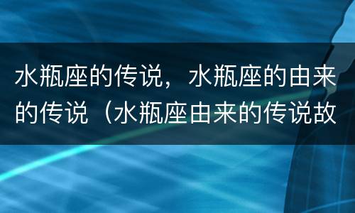 水瓶座的传说，水瓶座的由来的传说（水瓶座由来的传说故事）