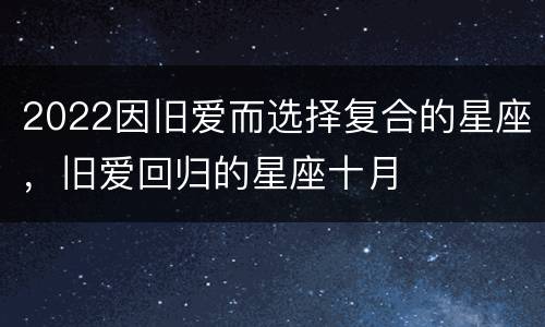 2022因旧爱而选择复合的星座，旧爱回归的星座十月
