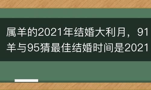 属羊的2021年结婚大利月，91羊与95猜最佳结婚时间是2021年几月