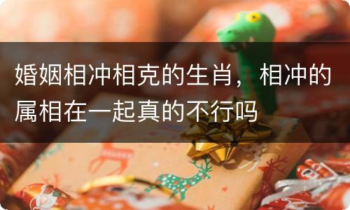 婚姻相冲相克的生肖，相冲的属相在一起真的不行吗