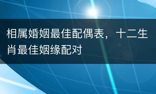 相属婚姻最佳配偶表，十二生肖最佳姻缘配对