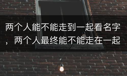 两个人能不能走到一起看名字，两个人最终能不能走在一起最重要的还是要看缘