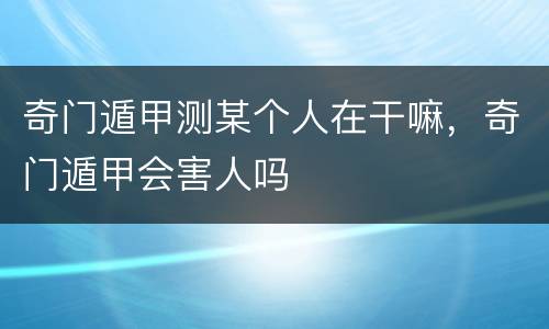 奇门遁甲测某个人在干嘛，奇门遁甲会害人吗