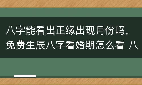 八字能看出正缘出现月份吗，免费生辰八字看婚期怎么看 八字看正缘出现时间