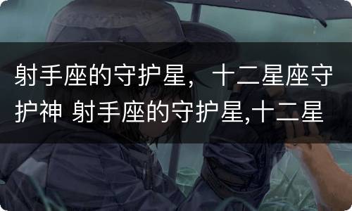 射手座的守护星，十二星座守护神 射手座的守护星,十二星座守护神是什么