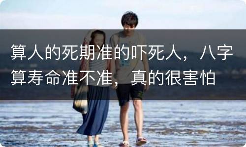 算人的死期准的吓死人，八字算寿命准不准，真的很害怕