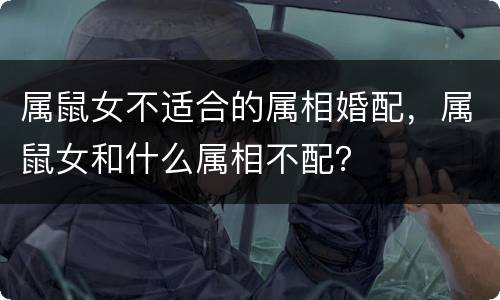 属鼠女不适合的属相婚配，属鼠女和什么属相不配？