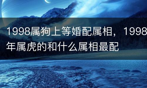 1998属狗上等婚配属相，1998年属虎的和什么属相最配