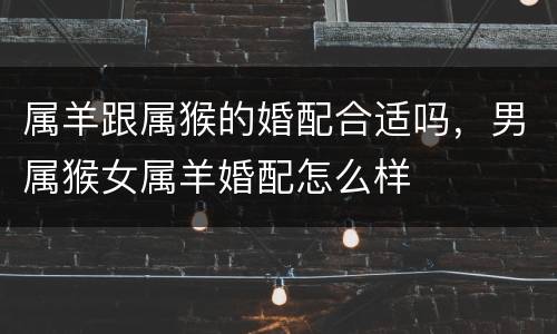 属羊跟属猴的婚配合适吗，男属猴女属羊婚配怎么样