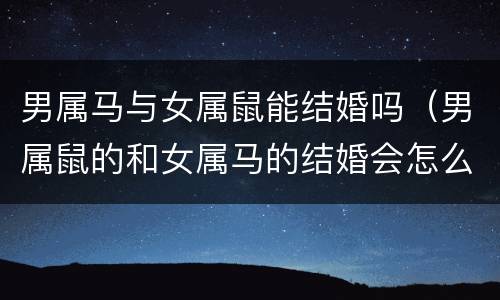 男属马与女属鼠能结婚吗（男属鼠的和女属马的结婚会怎么样）