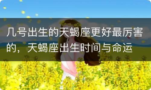 几号出生的天蝎座更好最厉害的，天蝎座出生时间与命运