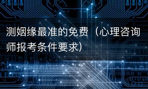 测姻缘最准的免费（心理咨询师报考条件要求）
