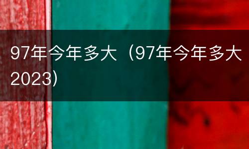 97年今年多大（97年今年多大2023）