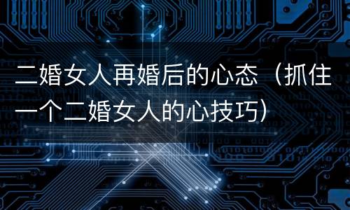 二婚女人再婚后的心态（抓住一个二婚女人的心技巧）