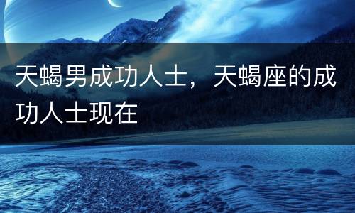 天蝎男成功人士，天蝎座的成功人士现在