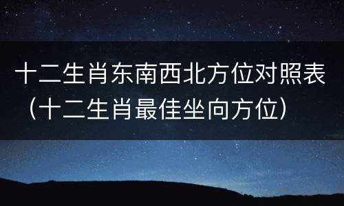 十二生肖东南西北方位对照表（十二生肖最佳坐向方位）