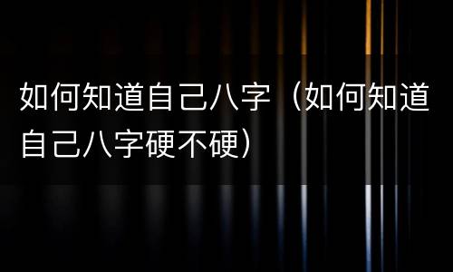 如何知道自己八字（如何知道自己八字硬不硬）