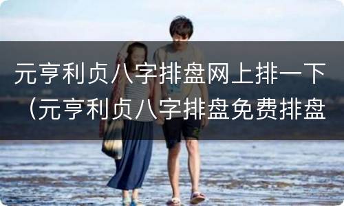 元亨利贞八字排盘网上排一下（元亨利贞八字排盘免费排盘）