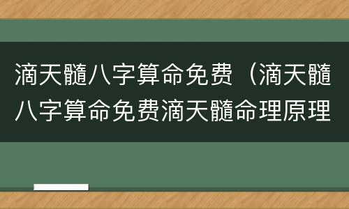 滴天髓八字算命免费（滴天髓八字算命免费滴天髓命理原理打造）