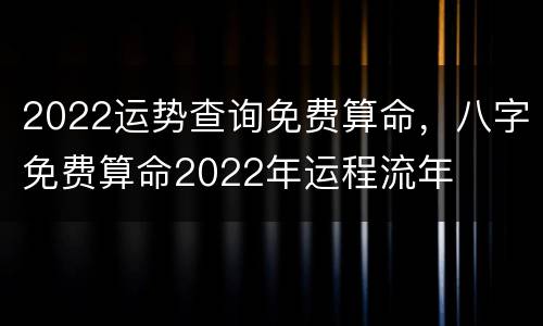 2022运势查询免费算命，八字免费算命2022年运程流年