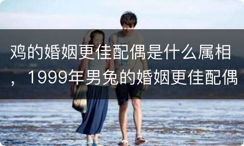 鸡的婚姻更佳配偶是什么属相，1999年男兔的婚姻更佳配偶