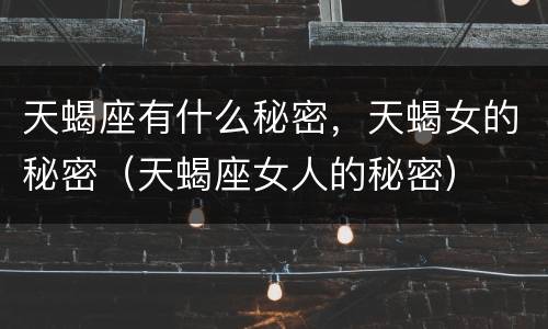 天蝎座有什么秘密，天蝎女的秘密（天蝎座女人的秘密）