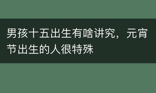 男孩十五出生有啥讲究，元宵节出生的人很特殊