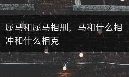 属马和属马相刑，马和什么相冲和什么相克
