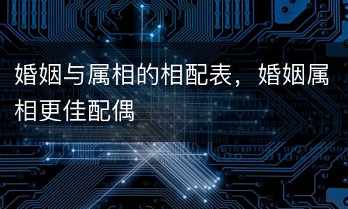 婚姻与属相的相配表，婚姻属相更佳配偶