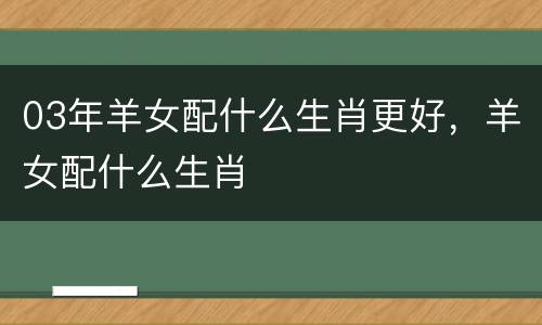 03年羊女配什么生肖更好，羊女配什么生肖