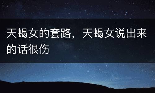 天蝎女的套路，天蝎女说出来的话很伤