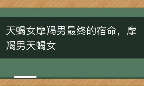 天蝎女摩羯男最终的宿命，摩羯男天蝎女