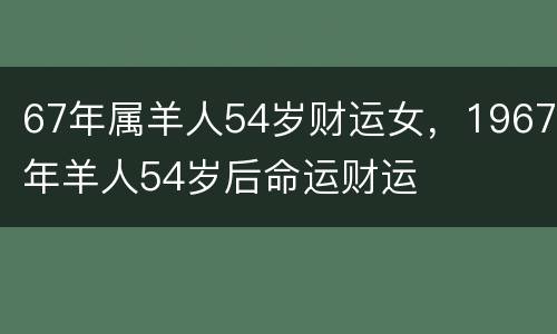 67年属羊人54岁财运女，1967年羊人54岁后命运财运