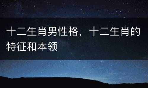 十二生肖男性格，十二生肖的特征和本领