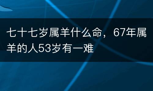 七十七岁属羊什么命，67年属羊的人53岁有一难
