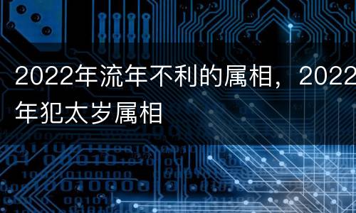 2022年流年不利的属相，2022年犯太岁属相