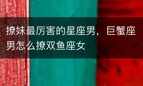 撩妹最厉害的星座男，巨蟹座男怎么撩双鱼座女