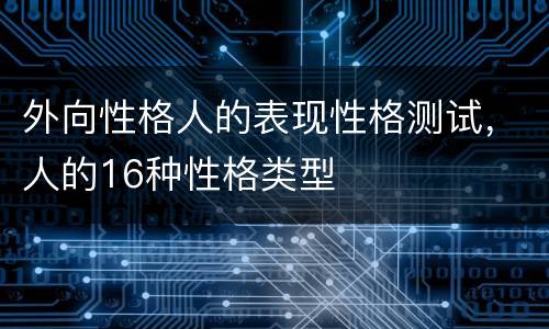 外向性格人的表现性格测试，人的16种性格类型