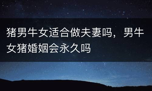 猪男牛女适合做夫妻吗，男牛女猪婚姻会永久吗