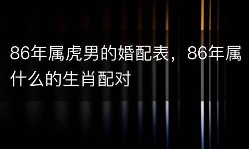 86年属虎男的婚配表，86年属什么的生肖配对