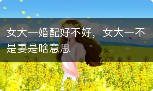 女大一婚配好不好，女大一不是妻是啥意思