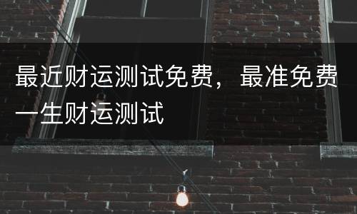 最近财运测试免费，最准免费一生财运测试