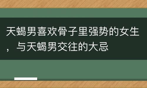 天蝎男喜欢骨子里强势的女生，与天蝎男交往的大忌